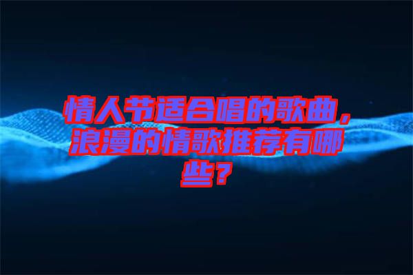 情人節(jié)適合唱的歌曲，浪漫的情歌推薦有哪些？