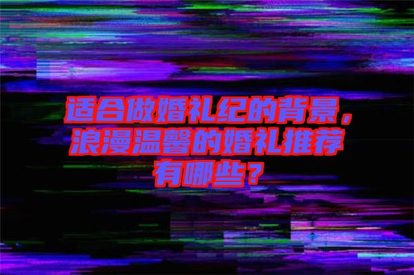適合做婚禮紀的背景，浪漫溫馨的婚禮推薦有哪些？