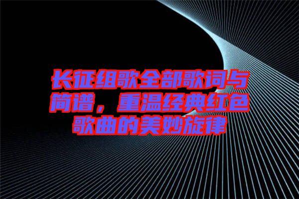 長征組歌全部歌詞與簡譜，重溫經(jīng)典紅色歌曲的美妙旋律