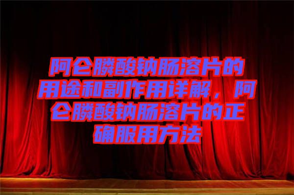 阿侖膦酸鈉腸溶片的用途和副作用詳解，阿侖膦酸鈉腸溶片的正確服用方法