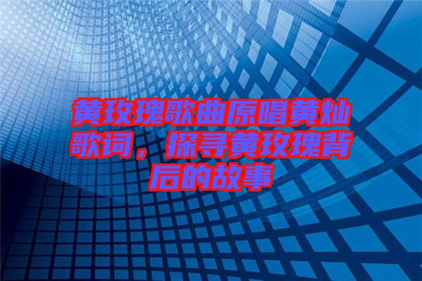 黃玫瑰歌曲原唱黃燦歌詞，探尋黃玫瑰背后的故事