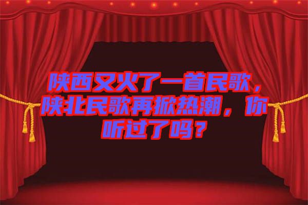 陜西又火了一首民歌，陜北民歌再掀熱潮，你聽過了嗎？