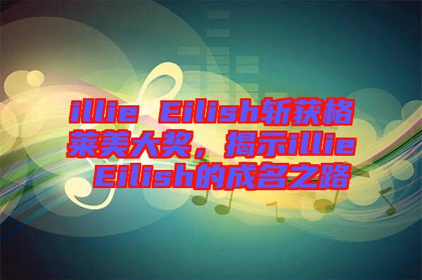 illie Eilish斬獲格萊美大獎(jiǎng)，揭示illie Eilish的成名之路