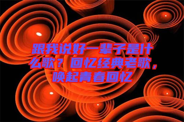 跟我說(shuō)好一輩子是什么歌？回憶經(jīng)典老歌，喚起青春回憶