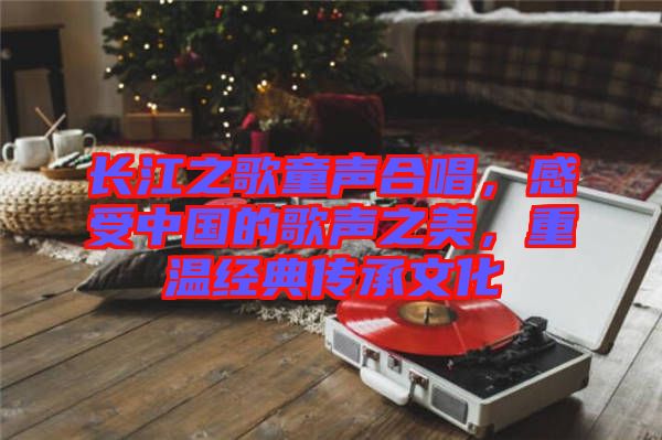 長(zhǎng)江之歌童聲合唱，感受中國(guó)的歌聲之美，重溫經(jīng)典傳承文化
