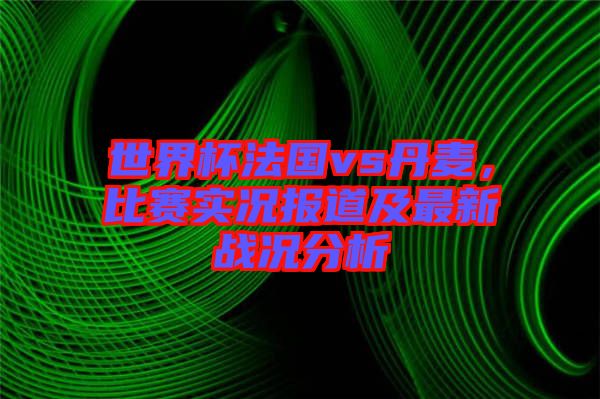 世界杯法國vs丹麥，比賽實(shí)況報(bào)道及最新戰(zhàn)況分析