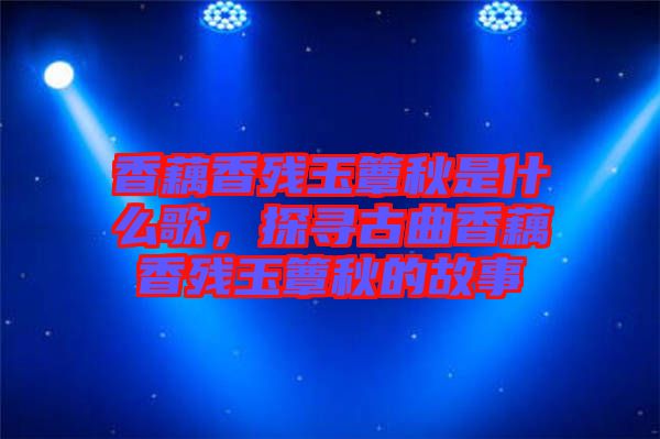 香藕香殘玉簟秋是什么歌，探尋古曲香藕香殘玉簟秋的故事
