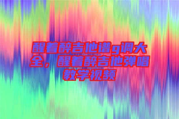 醒著醉吉他譜g調(diào)大全，醒著醉吉他彈唱教學(xué)視頻