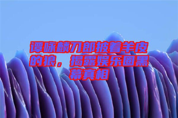 譚詠麟刀郎披著羊皮的狼，揭露娛樂圈黑幕真相