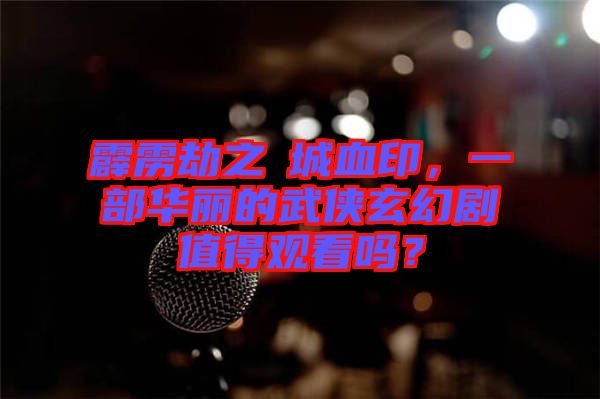 霹靂劫之阇城血印，一部華麗的武俠玄幻劇值得觀看嗎？
