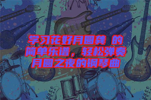 學(xué)習(xí)花好月圓龔玥的簡單樂譜，輕松彈奏月圓之夜的鋼琴曲