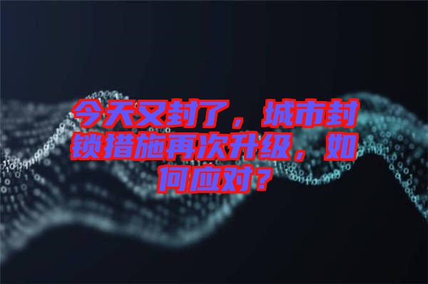 今天又封了，城市封鎖措施再次升級(jí)，如何應(yīng)對(duì)？