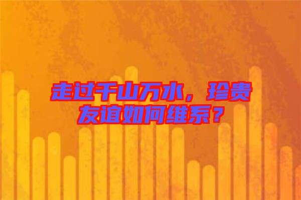 走過(guò)千山萬(wàn)水，珍貴友誼如何維系？