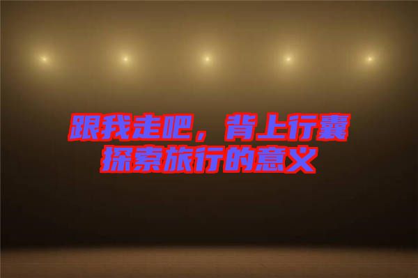 跟我走吧，背上行囊探索旅行的意義