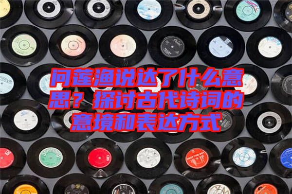問蓮漁說達(dá)了什么意思？探討古代詩詞的意境和表達(dá)方式