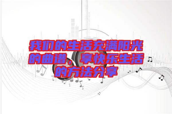 我們的生活充滿陽光的曲譜，享快樂生活的方法分享