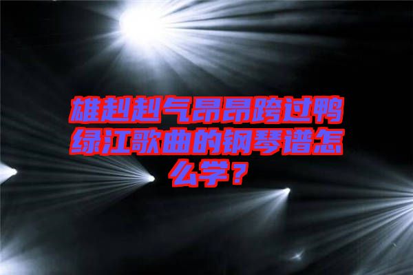 雄赳赳氣昂昂跨過鴨綠江歌曲的鋼琴譜怎么學(xué)？