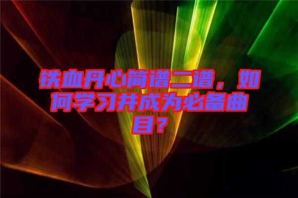 鐵血丹心簡(jiǎn)譜二譜，如何學(xué)習(xí)并成為必備曲目？
