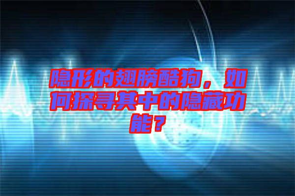 隱形的翅膀酷狗，如何探尋其中的隱藏功能？