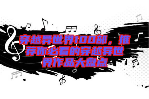 穿越異世界100部，推薦你必看的穿越異世界作品大盤點(diǎn)
