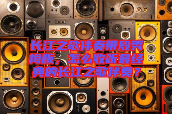 長江之歌伴奏帶殷秀梅版，怎么收聽最經(jīng)典的長江之歌伴奏？
