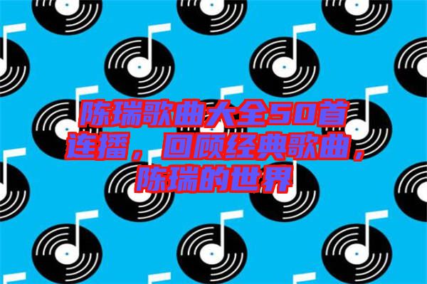 陳瑞歌曲大全50首連播，回顧經(jīng)典歌曲，陳瑞的世界