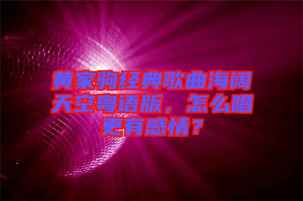 黃家駒經(jīng)典歌曲海闊天空粵語(yǔ)版，怎么唱更有感情？