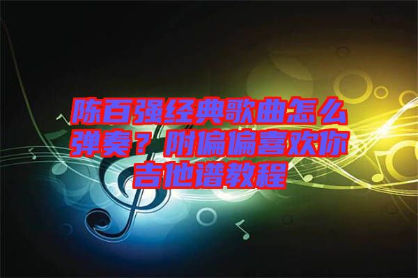 陳百強(qiáng)經(jīng)典歌曲怎么彈奏？附偏偏喜歡你吉他譜教程