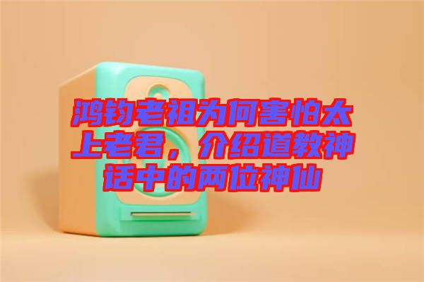 鴻鈞老祖為何害怕太上老君，介紹道教神話中的兩位神仙