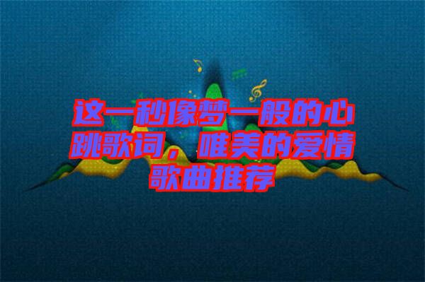這一秒像夢(mèng)一般的心跳歌詞，唯美的愛情歌曲推薦