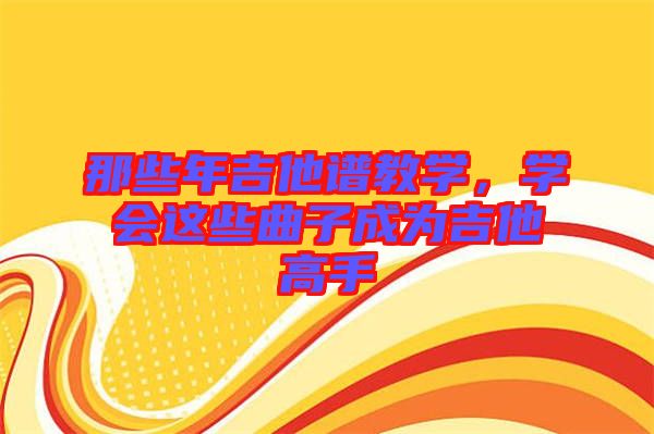 那些年吉他譜教學(xué)，學(xué)會(huì)這些曲子成為吉他高手
