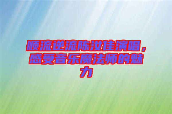 順流逆流陳汝佳演唱，感受音樂(lè)魔法師的魅力