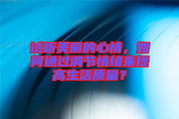 試聽美麗的心情，如何通過調(diào)節(jié)情緒來提高生活質(zhì)量？