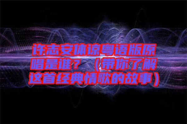 許志安體諒粵語版原唱是誰？（帶你了解這首經(jīng)典情歌的故事）