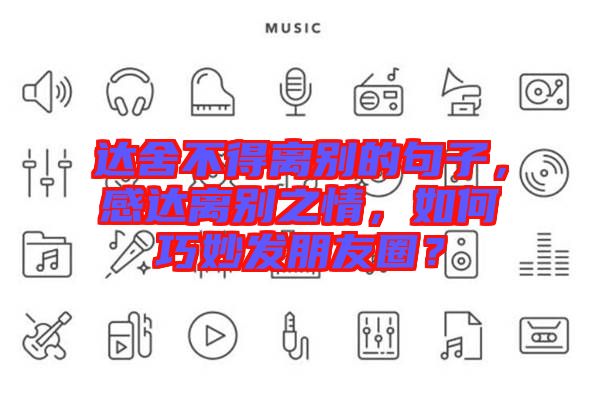 達(dá)舍不得離別的句子，感達(dá)離別之情，如何巧妙發(fā)朋友圈？