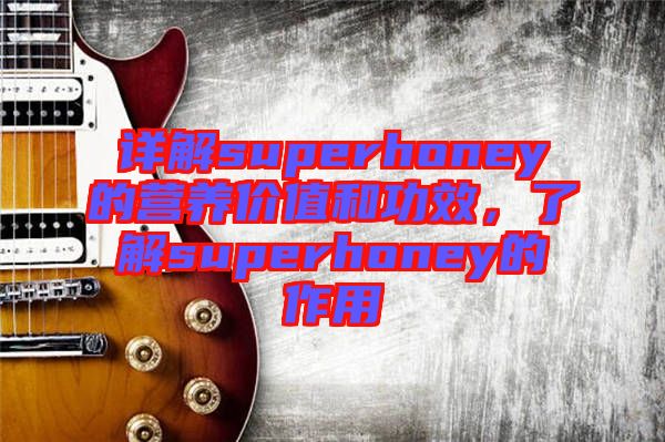 詳解superhoney的營養(yǎng)價(jià)值和功效，了解superhoney的作用