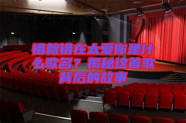 錯就錯在太愛你是什么歌名？揭秘這首歌背后的故事