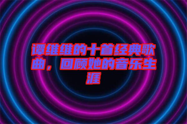 譚維維的十首經(jīng)典歌曲，回顧她的音樂生涯