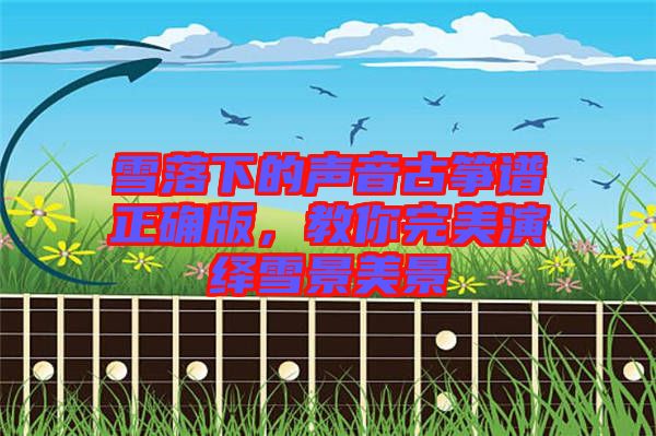 雪落下的聲音古箏譜正確版，教你完美演繹雪景美景