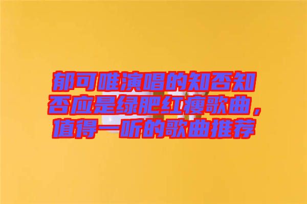 郁可唯演唱的知否知否應(yīng)是綠肥紅瘦歌曲，值得一聽的歌曲推薦