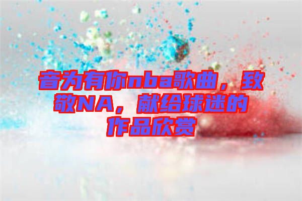 音為有你nba歌曲，致敬NA，獻(xiàn)給球迷的作品欣賞