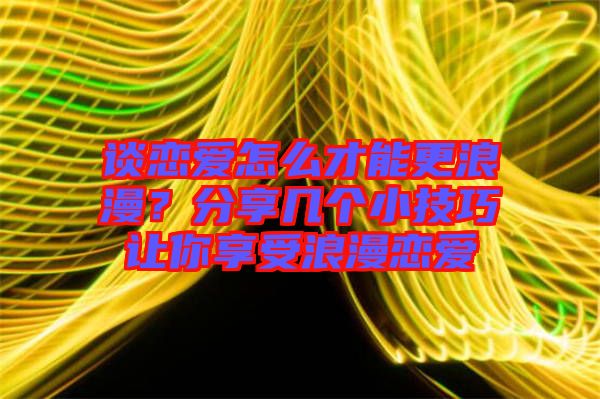 談戀愛怎么才能更浪漫？分享幾個(gè)小技巧讓你享受浪漫戀愛