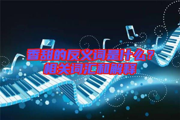 香甜的反義詞是什么？相關(guān)詞匯和解釋