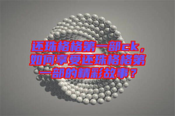 還珠格格第一部ck，如何享受還珠格格第一部的精彩故事？