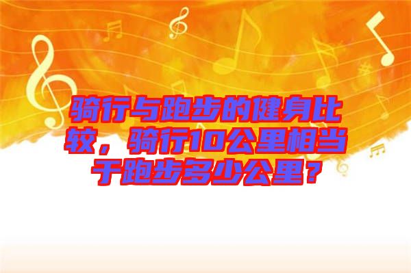 騎行與跑步的健身比較，騎行10公里相當于跑步多少公里？