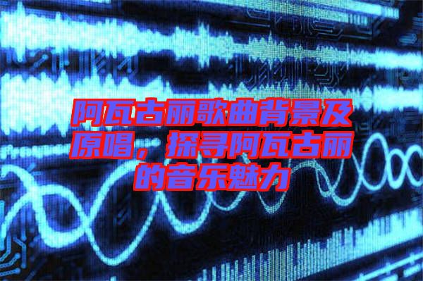 阿瓦古麗歌曲背景及原唱，探尋阿瓦古麗的音樂(lè)魅力