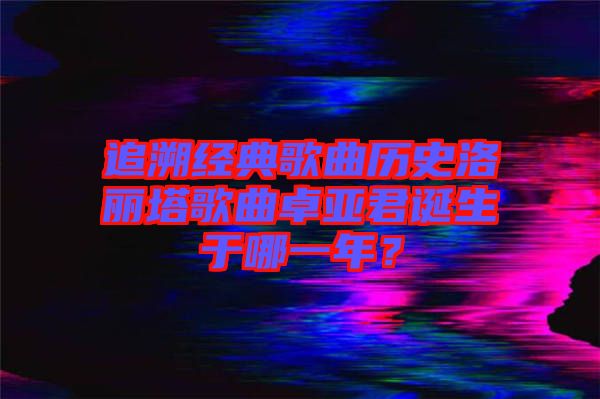 追溯經(jīng)典歌曲歷史洛麗塔歌曲卓亞君誕生于哪一年？