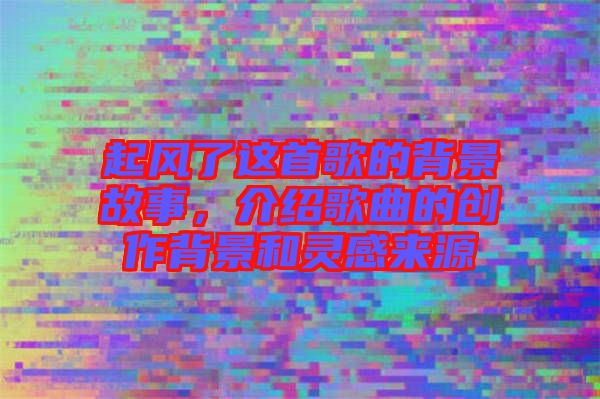 起風了這首歌的背景故事，介紹歌曲的創(chuàng)作背景和靈感來源