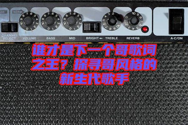 誰(shuí)才是下一個(gè)哥歌詞之王？探尋哥風(fēng)格的新生代歌手