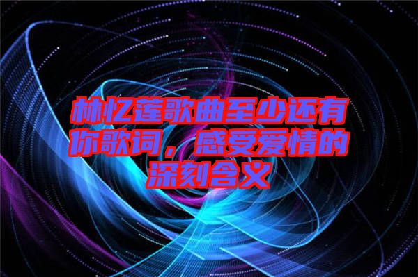 林憶蓮歌曲至少還有你歌詞，感受愛情的深刻含義